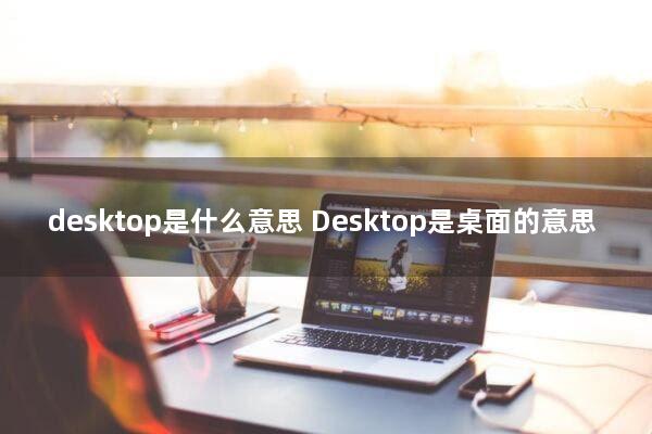 desktop是什么意思(Desktop是桌面的意思)